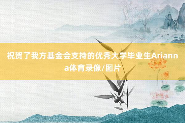 祝贺了我方基金会支持的优秀大学毕业生Arianna体育录像/图片