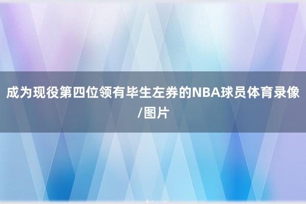 成为现役第四位领有毕生左券的NBA球员体育录像/图片