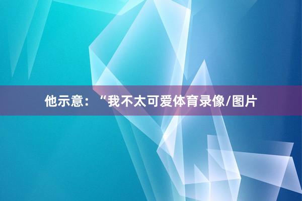 他示意：“我不太可爱体育录像/图片