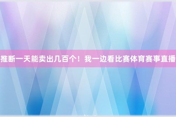 推断一天能卖出几百个！我一边看比赛体育赛事直播