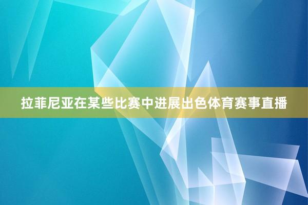 拉菲尼亚在某些比赛中进展出色体育赛事直播