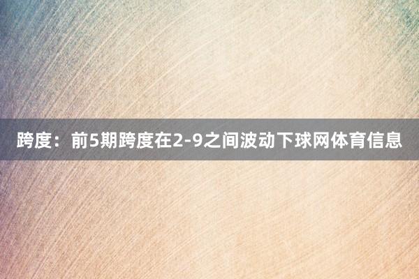 跨度：前5期跨度在2-9之间波动下球网体育信息