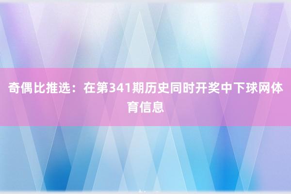 奇偶比推选：在第341期历史同时开奖中下球网体育信息