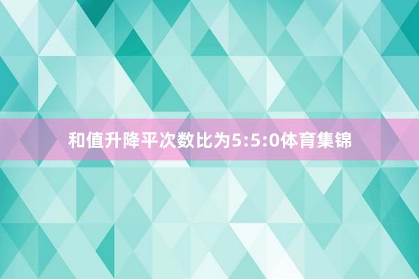 和值升降平次数比为5:5:0体育集锦