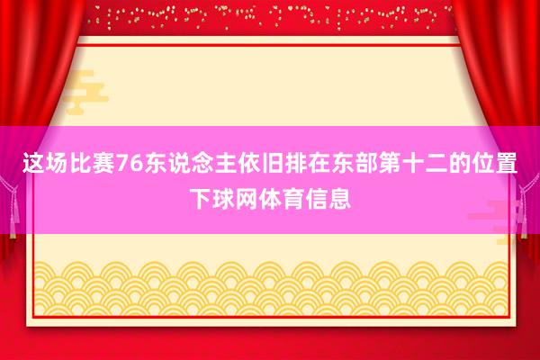 这场比赛76东说念主依旧排在东部第十二的位置下球网体育信息