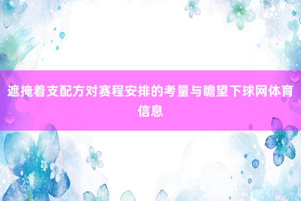 遮掩着支配方对赛程安排的考量与瞻望下球网体育信息