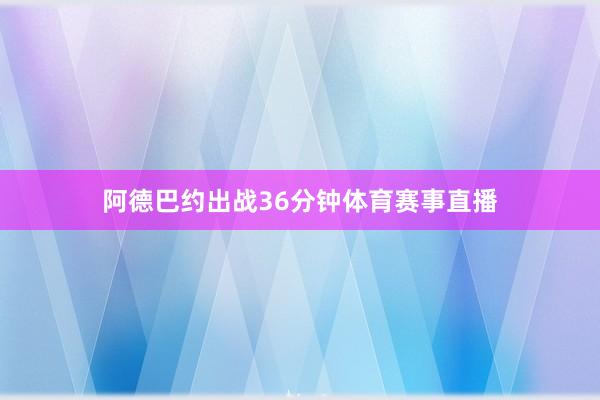 阿德巴约出战36分钟体育赛事直播