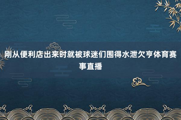 刚从便利店出来时就被球迷们围得水泄欠亨体育赛事直播