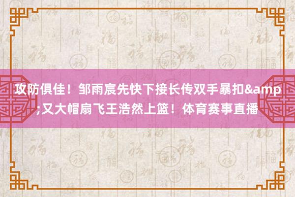 攻防俱佳！邹雨宸先快下接长传双手暴扣&又大帽扇飞王浩然上篮！体育赛事直播