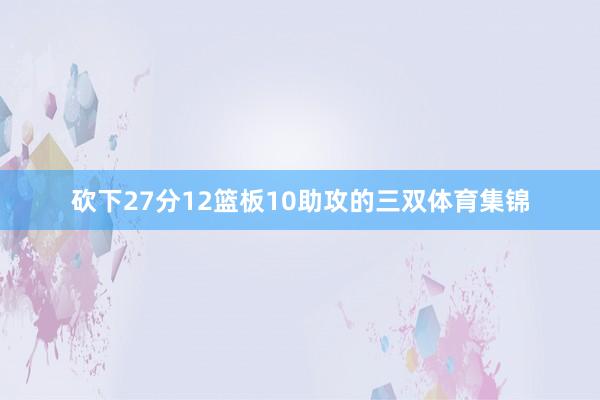 砍下27分12篮板10助攻的三双体育集锦