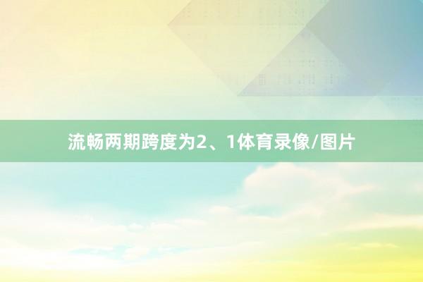 流畅两期跨度为2、1体育录像/图片