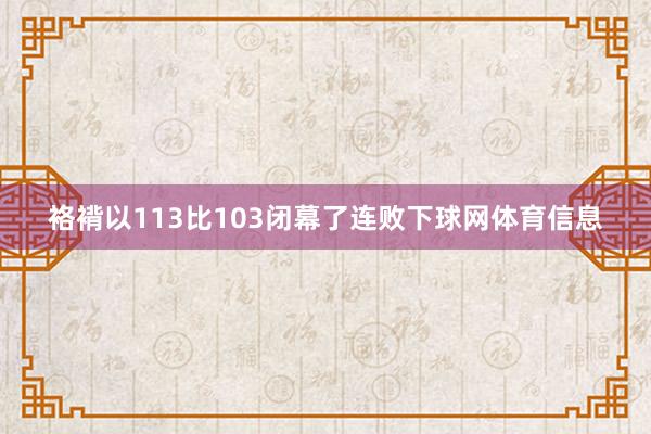 袼褙以113比103闭幕了连败下球网体育信息