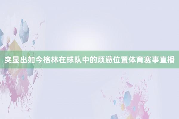 突显出如今格林在球队中的烦懑位置体育赛事直播