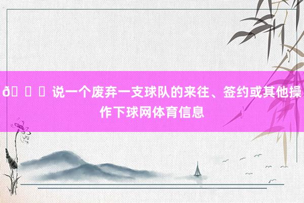 👀说一个废弃一支球队的来往、签约或其他操作下球网体育信息