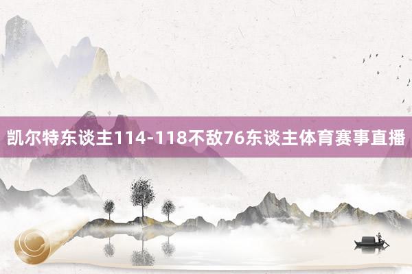 凯尔特东谈主114-118不敌76东谈主体育赛事直播