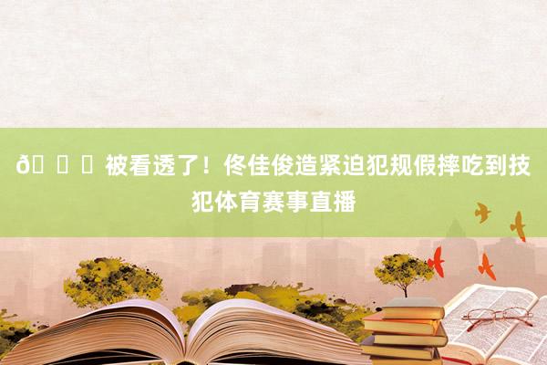 😂被看透了！佟佳俊造紧迫犯规假摔吃到技犯体育赛事直播