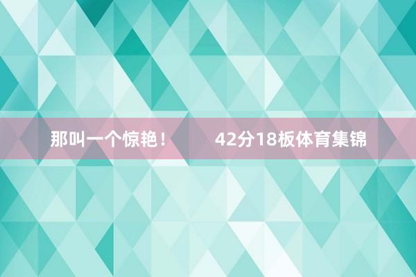 那叫一个惊艳！        42分18板体育集锦