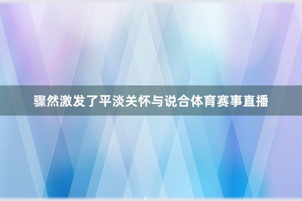 骤然激发了平淡关怀与说合体育赛事直播