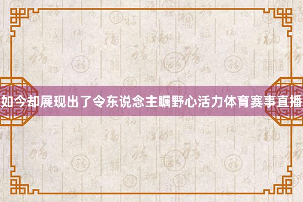 如今却展现出了令东说念主瞩野心活力体育赛事直播