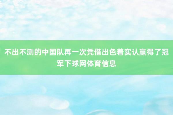 不出不测的中国队再一次凭借出色着实认赢得了冠军下球网体育信息