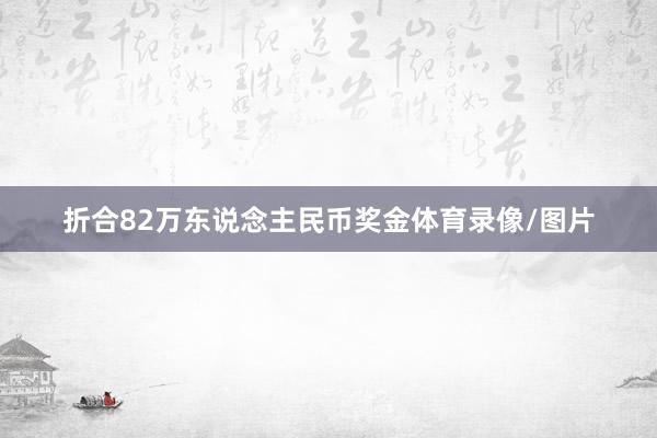 折合82万东说念主民币奖金体育录像/图片