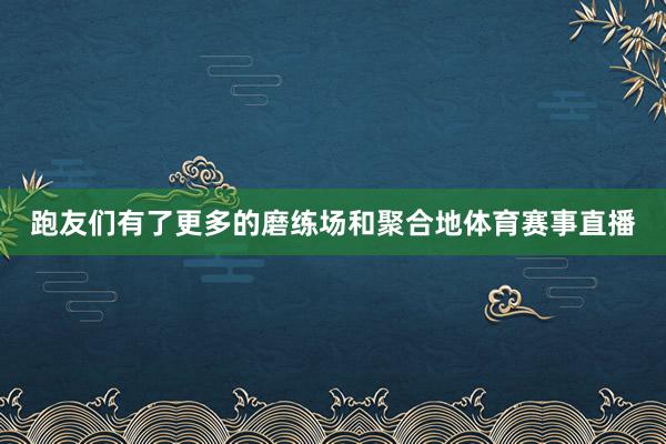 跑友们有了更多的磨练场和聚合地体育赛事直播