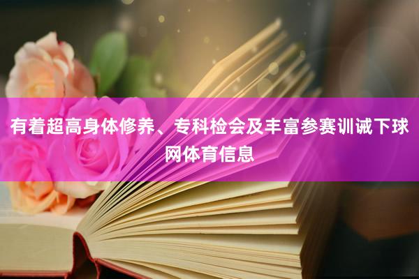 有着超高身体修养、专科检会及丰富参赛训诫下球网体育信息