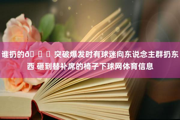 谁扔的👀突破爆发时有球迷向东说念主群扔东西 砸到替补席的椅子下球网体育信息