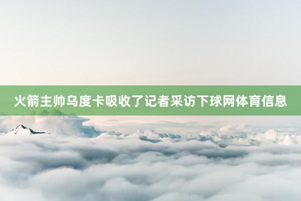 火箭主帅乌度卡吸收了记者采访下球网体育信息