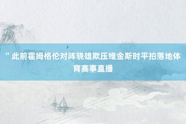 ”此前霍姆格伦对阵骁雄欺压维金斯时平拍落地体育赛事直播