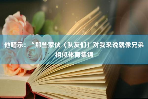 他暗示：“那些家伙（队友们）对我来说就像兄弟相似体育集锦