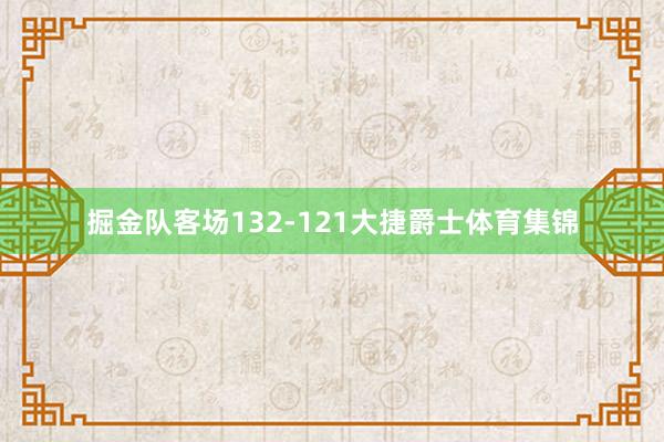 掘金队客场132-121大捷爵士体育集锦