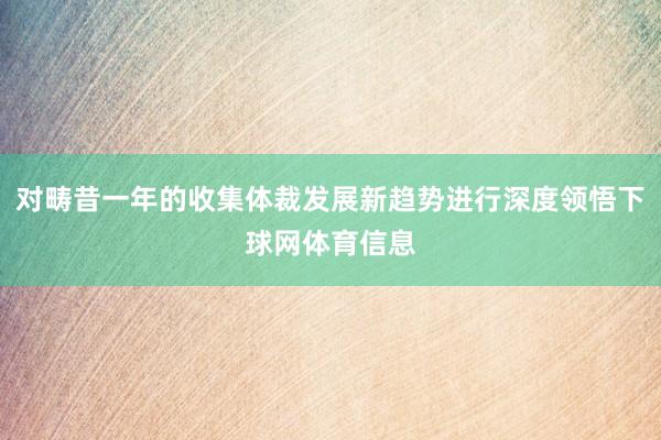 对畴昔一年的收集体裁发展新趋势进行深度领悟下球网体育信息