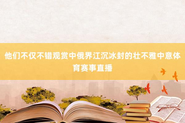 他们不仅不错观赏中俄界江沉冰封的壮不雅中意体育赛事直播