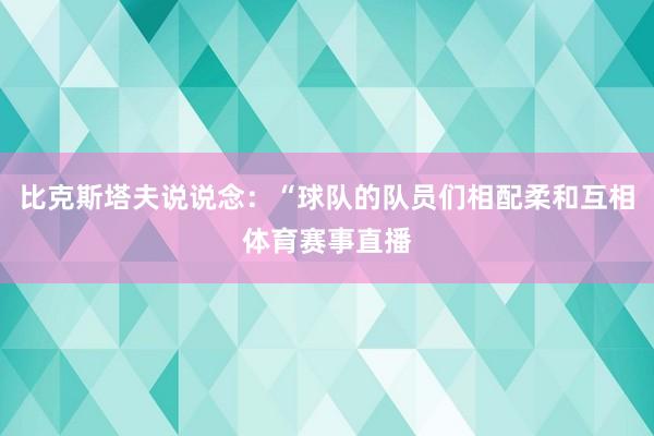 比克斯塔夫说说念：“球队的队员们相配柔和互相体育赛事直播