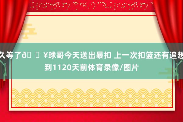 久等了💥球哥今天送出暴扣 上一次扣篮还有追想到1120天前体育录像/图片