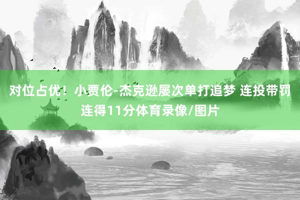 对位占优！小贾伦-杰克逊屡次单打追梦 连投带罚连得11分体育录像/图片