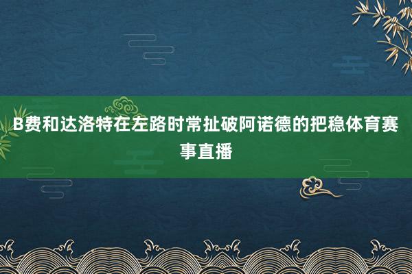 B费和达洛特在左路时常扯破阿诺德的把稳体育赛事直播