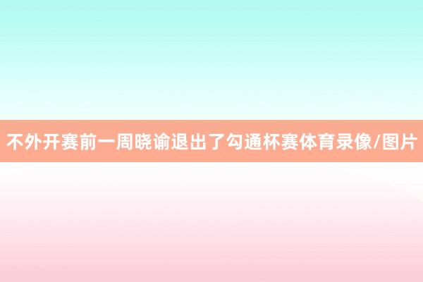 不外开赛前一周晓谕退出了勾通杯赛体育录像/图片