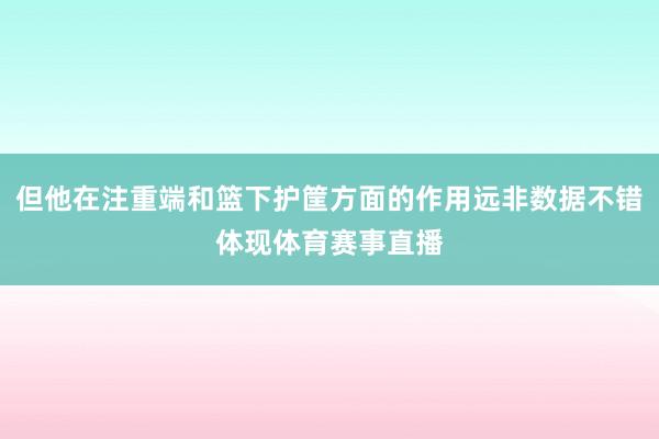 但他在注重端和篮下护筐方面的作用远非数据不错体现体育赛事直播