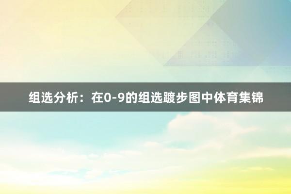 组选分析：在0-9的组选踱步图中体育集锦