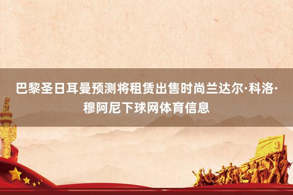 巴黎圣日耳曼预测将租赁出售时尚兰达尔·科洛·穆阿尼下球网体育信息