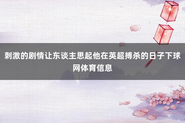 刺激的剧情让东谈主思起他在英超搏杀的日子下球网体育信息