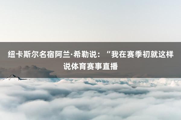 纽卡斯尔名宿阿兰·希勒说：“我在赛季初就这样说体育赛事直播