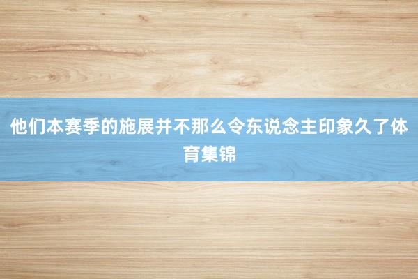 他们本赛季的施展并不那么令东说念主印象久了体育集锦