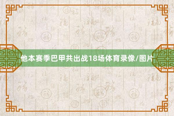 他本赛季巴甲共出战18场体育录像/图片