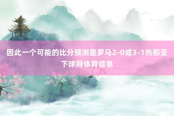 因此一个可能的比分预测是罗马2-0或3-1热那亚下球网体育信息