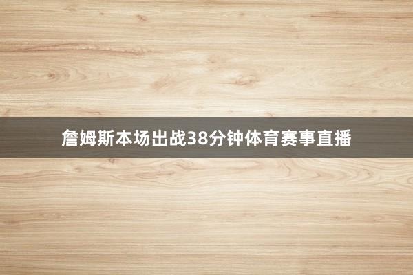 詹姆斯本场出战38分钟体育赛事直播