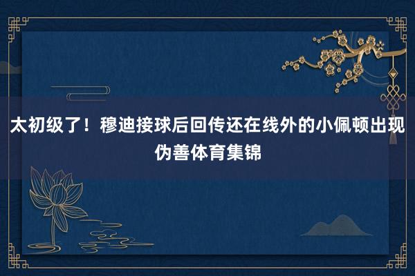 太初级了！穆迪接球后回传还在线外的小佩顿出现伪善体育集锦