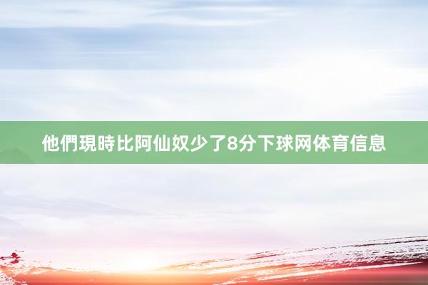 他們現時比阿仙奴少了8分下球网体育信息